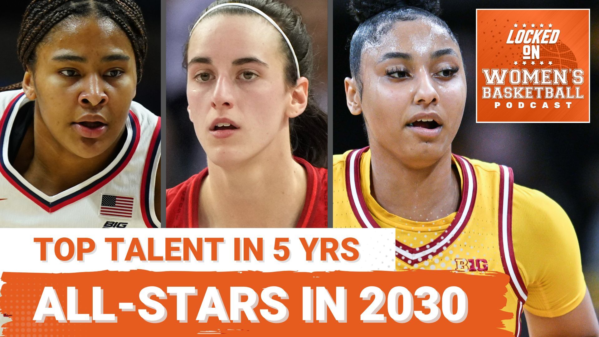 A thumbnail for the Locked On Women's Basketball podcast, with an upper title of "Top Talent In 5 Yrs." and a lower title of "All-Stars in 2030 ", below pictures from left to right of UConn's Sarah Strong, the Indiana Fever's Caitlin Clark and USC's JuJu Watkins.